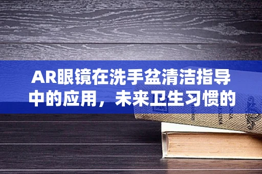 AR眼镜在洗手盆清洁指导中的应用，未来卫生习惯的革新？