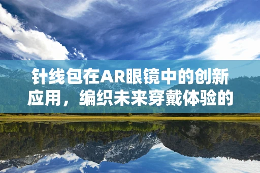 针线包在AR眼镜中的创新应用，编织未来穿戴体验的细线