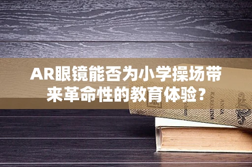 AR眼镜能否为小学操场带来革命性的教育体验？