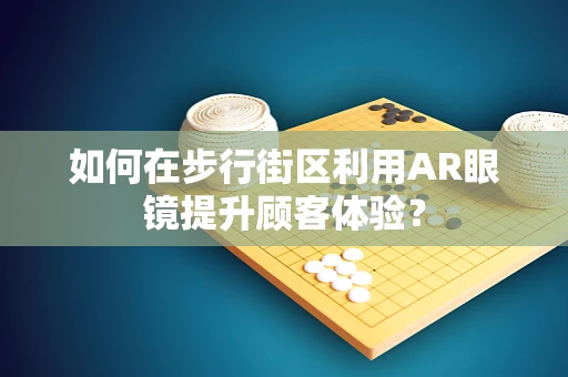 如何在步行街区利用AR眼镜提升顾客体验？