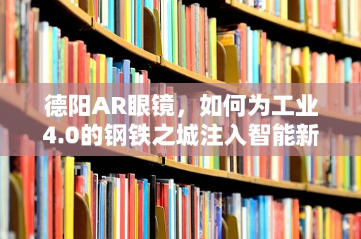 德阳AR眼镜，如何为工业4.0的钢铁之城注入智能新活力？