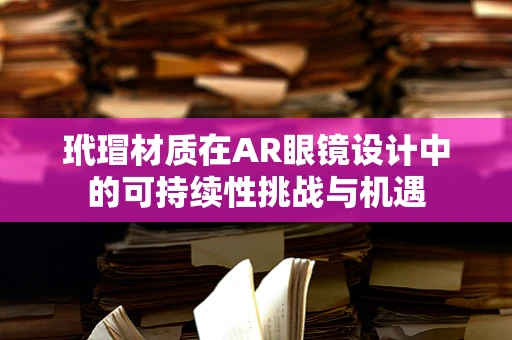 玳瑁材质在AR眼镜设计中的可持续性挑战与机遇