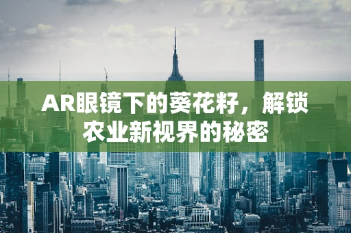 AR眼镜下的葵花籽，解锁农业新视界的秘密