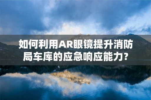 如何利用AR眼镜提升消防局车库的应急响应能力？