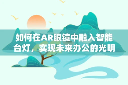 如何在AR眼镜中融入智能台灯，实现未来办公的光明体验？