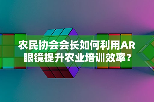 农民协会会长如何利用AR眼镜提升农业培训效率？