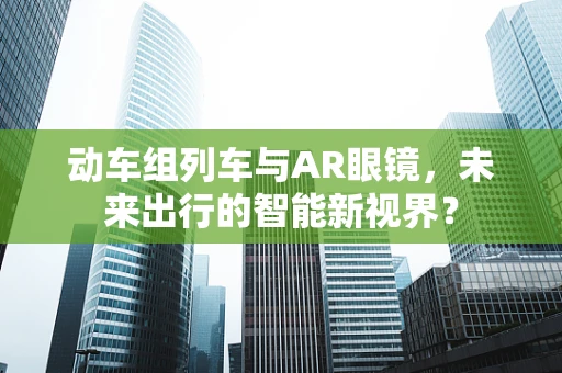 动车组列车与AR眼镜，未来出行的智能新视界？