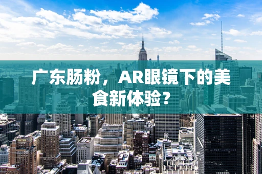 广东肠粉，AR眼镜下的美食新体验？