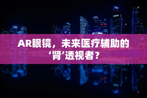 AR眼镜，未来医疗辅助的‘肾’透视者？