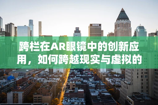 跨栏在AR眼镜中的创新应用，如何跨越现实与虚拟的界限？