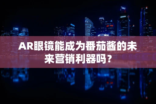 AR眼镜能成为番茄酱的未来营销利器吗？