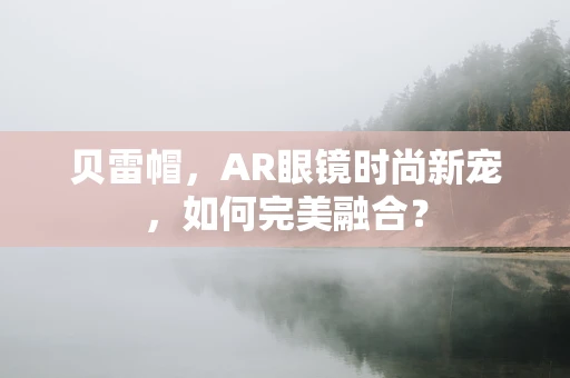 贝雷帽，AR眼镜时尚新宠，如何完美融合？