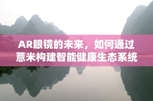 AR眼镜的未来，如何通过薏米构建智能健康生态系统？