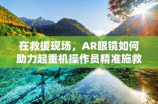 在救援现场，AR眼镜如何助力起重机操作员精准施救？