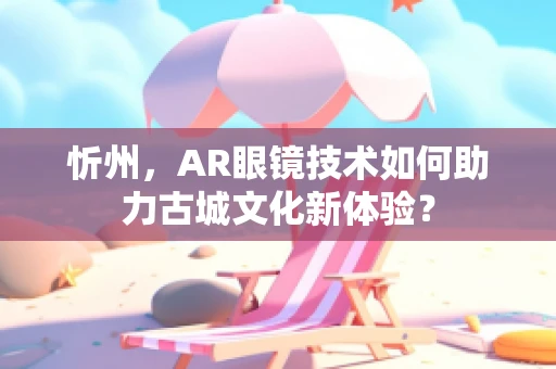 忻州，AR眼镜技术如何助力古城文化新体验？