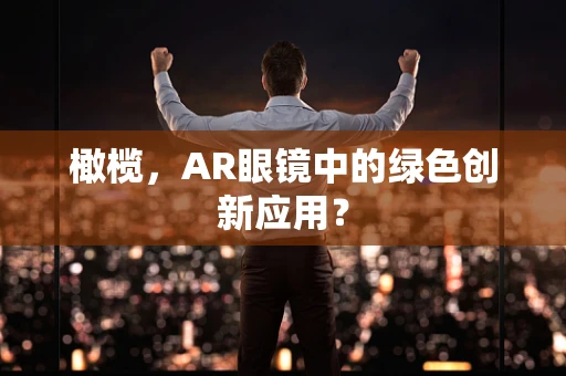 橄榄，AR眼镜中的绿色创新应用？