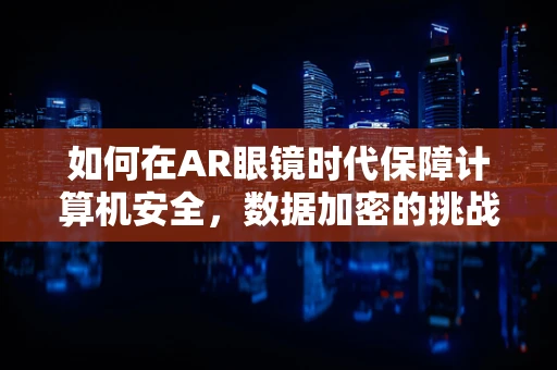 如何在AR眼镜时代保障计算机安全，数据加密的挑战与机遇？