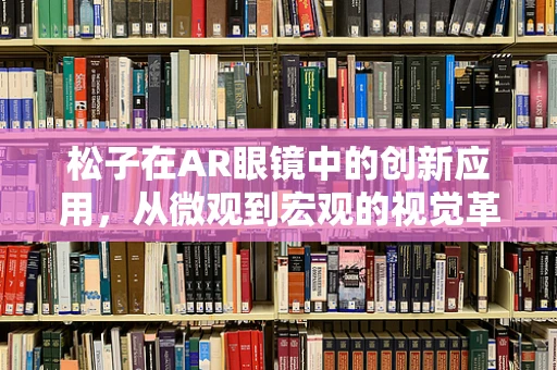 松子在AR眼镜中的创新应用，从微观到宏观的视觉革命？