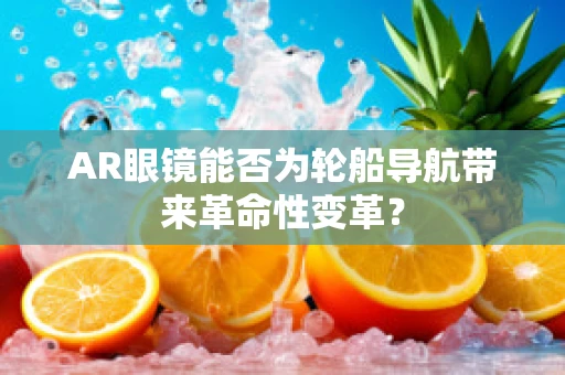 AR眼镜能否为轮船导航带来革命性变革？