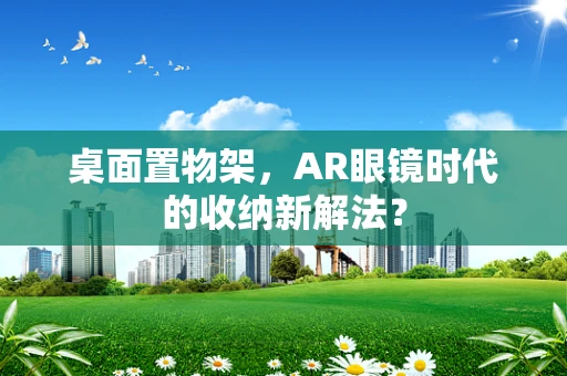 桌面置物架，AR眼镜时代的收纳新解法？