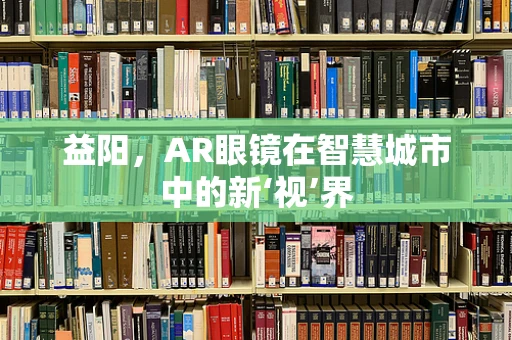 益阳，AR眼镜在智慧城市中的新‘视’界