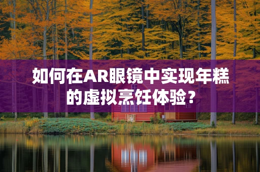 如何在AR眼镜中实现年糕的虚拟烹饪体验？