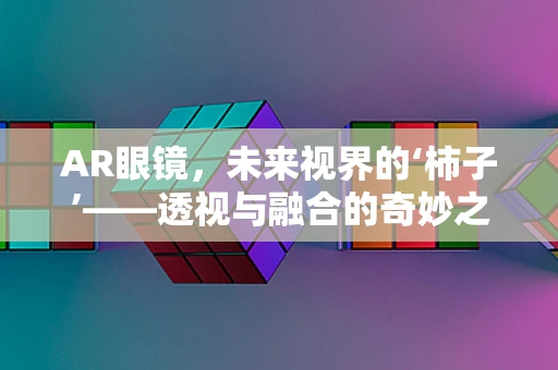 AR眼镜，未来视界的‘柿子’——透视与融合的奇妙之处？