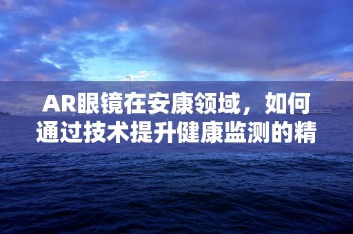 AR眼镜在安康领域，如何通过技术提升健康监测的精准度？