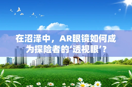 在沼泽中，AR眼镜如何成为探险者的‘透视眼’？