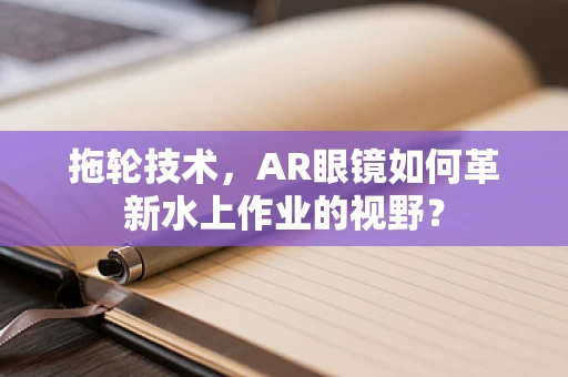 拖轮技术，AR眼镜如何革新水上作业的视野？