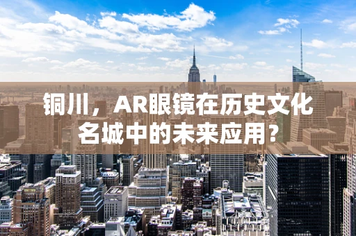 铜川，AR眼镜在历史文化名城中的未来应用？