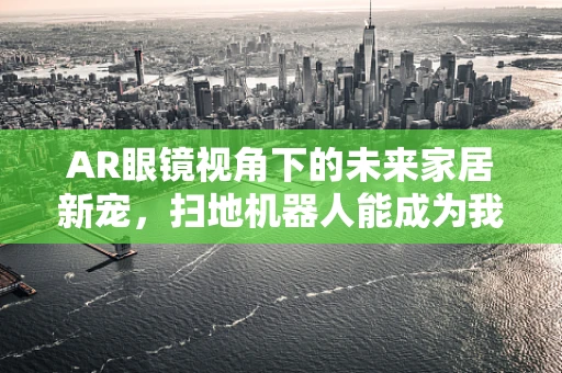 AR眼镜视角下的未来家居新宠，扫地机器人能成为我们的智能生活助手吗？