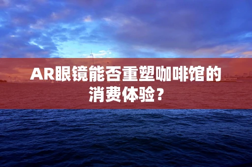 AR眼镜能否重塑咖啡馆的消费体验？