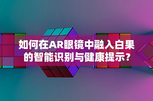 如何在AR眼镜中融入白果的智能识别与健康提示？