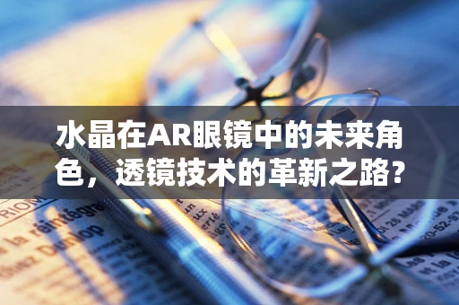 水晶在AR眼镜中的未来角色，透镜技术的革新之路？