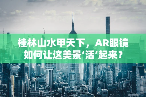 桂林山水甲天下，AR眼镜如何让这美景‘活’起来？