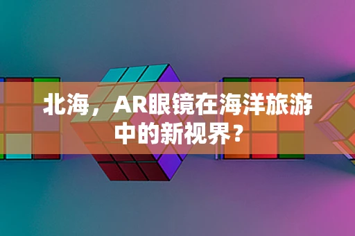 北海，AR眼镜在海洋旅游中的新视界？