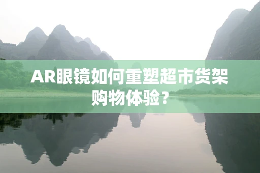 AR眼镜如何重塑超市货架购物体验？