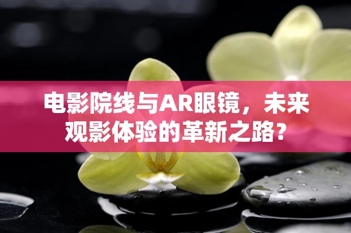 电影院线与AR眼镜，未来观影体验的革新之路？