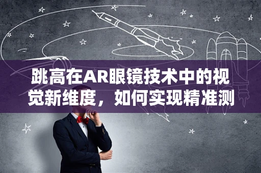 跳高在AR眼镜技术中的视觉新维度，如何实现精准测量与即时反馈？