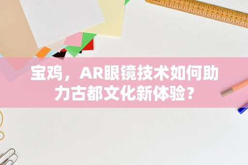 宝鸡，AR眼镜技术如何助力古都文化新体验？