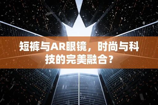 短裤与AR眼镜，时尚与科技的完美融合？