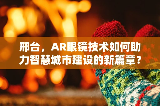 邢台，AR眼镜技术如何助力智慧城市建设的新篇章？