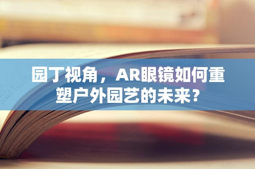 园丁视角，AR眼镜如何重塑户外园艺的未来？