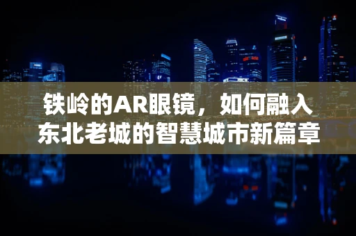 铁岭的AR眼镜，如何融入东北老城的智慧城市新篇章？