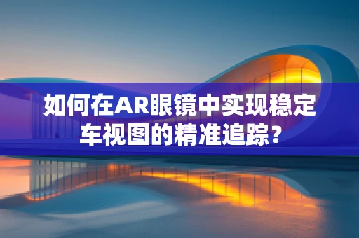 如何在AR眼镜中实现稳定车视图的精准追踪？