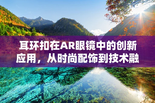 耳环扣在AR眼镜中的创新应用，从时尚配饰到技术融合的桥梁