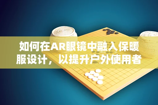 如何在AR眼镜中融入保暖服设计，以提升户外使用者的舒适体验？