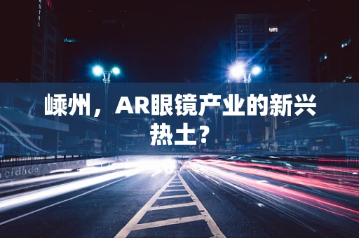 嵊州，AR眼镜产业的新兴热土？