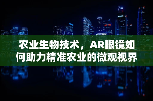 农业生物技术，AR眼镜如何助力精准农业的微观视界？